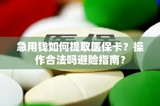 急用钱如何提取医保卡？操作合法吗避险指南？
